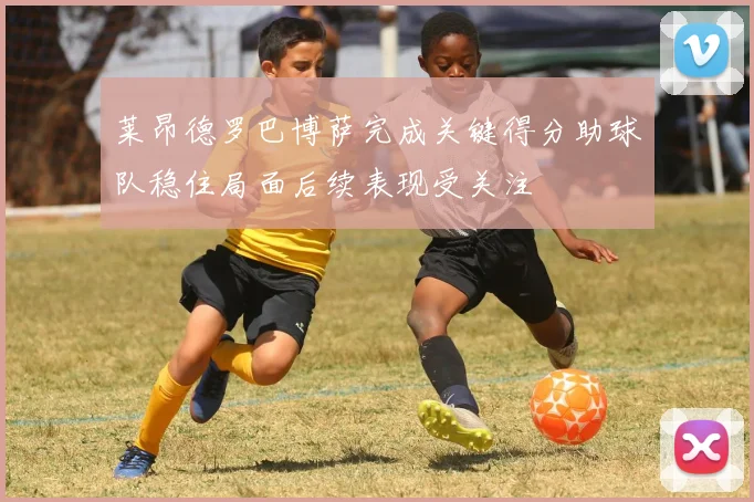 莱昂德罗巴博萨完成关键得分助球队稳住局面后续表现受关注