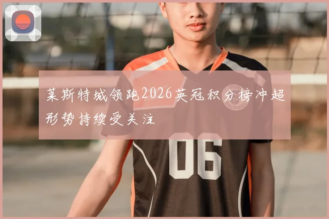 莱斯特城领跑2026英冠积分榜冲超形势持续受关注