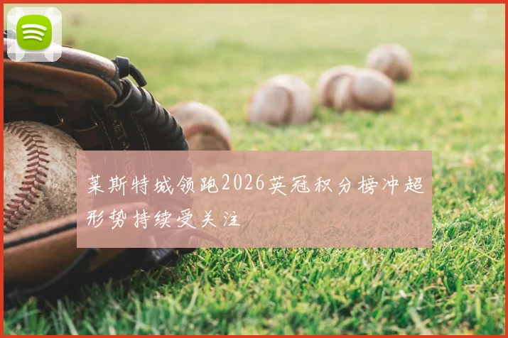 莱斯特城领跑2026英冠积分榜冲超形势持续受关注