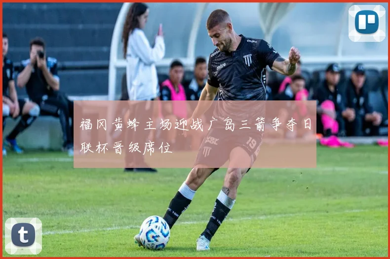 福冈黄蜂主场迎战广岛三箭争夺日联杯晋级席位