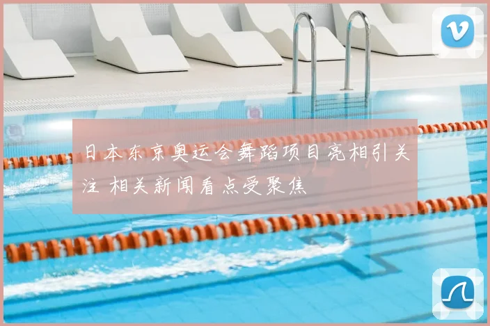 日本东京奥运会舞蹈项目亮相引关注 相关新闻看点受聚焦