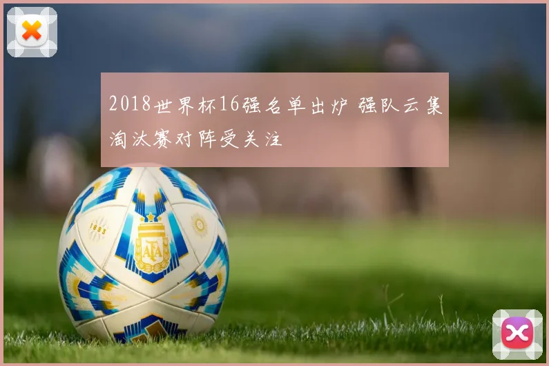 2018世界杯16强名单出炉 强队云集淘汰赛对阵受关注