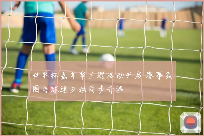 世界杯嘉年华主题活动开启 赛事氛围与球迷互动同步升温