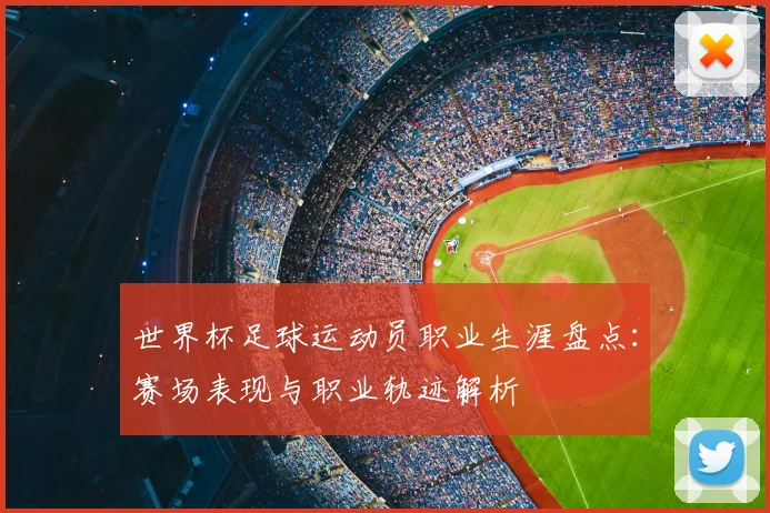 世界杯足球运动员职业生涯盘点:赛场表现与职业轨迹解析