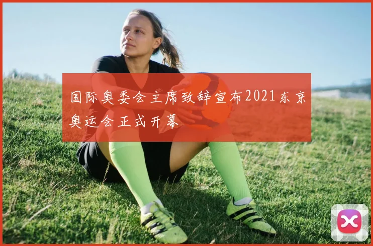 国际奥委会主席致辞宣布2021东京奥运会正式开幕