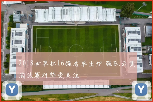 2018世界杯16强名单出炉 强队云集淘汰赛对阵受关注