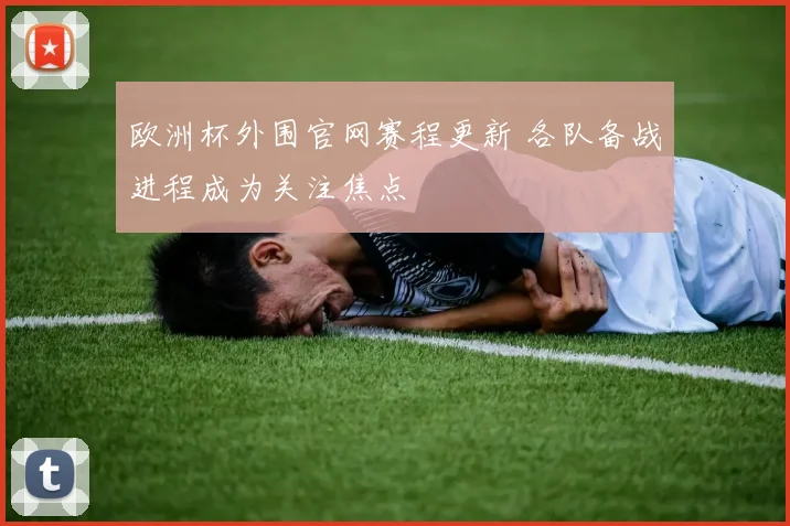 欧洲杯外围官网赛程更新 各队备战进程成为关注焦点