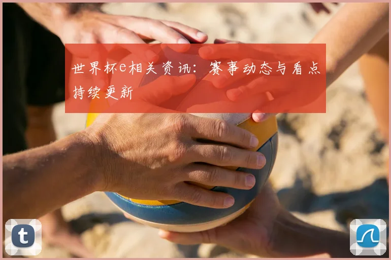 世界杯e相关资讯：赛事动态与看点持续更新