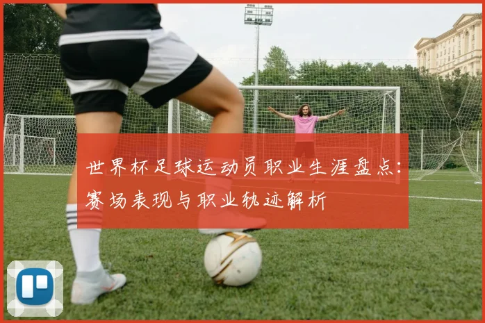世界杯足球运动员职业生涯盘点:赛场表现与职业轨迹解析