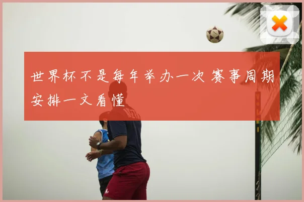 世界杯不是每年举办一次 赛事周期安排一文看懂